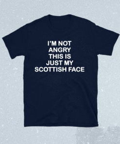 I’m not angry this is just my Scottish face shirt