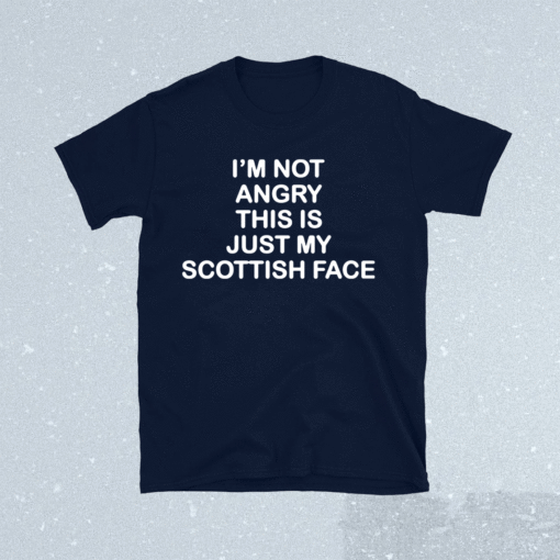 I’m not angry this is just my Scottish face shirt