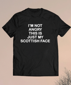 I’m not angry this is just my Scottish face shirt