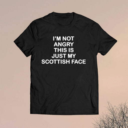 I’m not angry this is just my Scottish face shirt