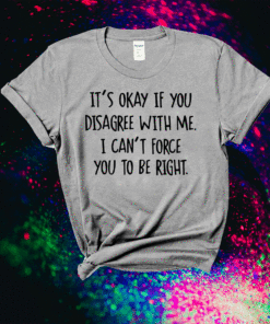 It’s Okay If You Disagree With Me I Can’t Force You To Be Right T-Shirt