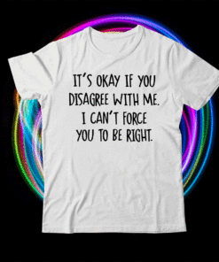 It’s Okay If You Disagree With Me I Can’t Force You To Be Right T-Shirt