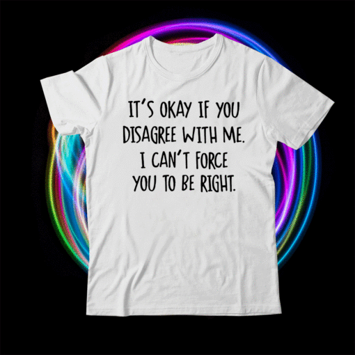 It’s Okay If You Disagree With Me I Can’t Force You To Be Right T-Shirt