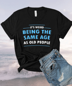 It's Weird Being The Same Age As Old People Shirt