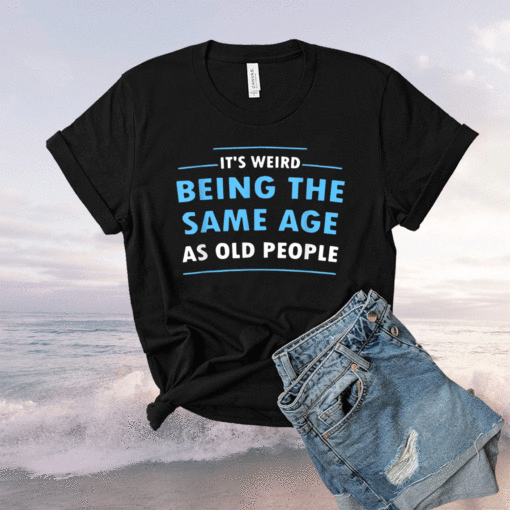 It's Weird Being The Same Age As Old People Shirt