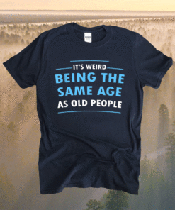 It's Weird Being The Same Age As Old People Shirt