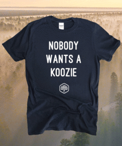 Nobody Wants A Koozie Shirt