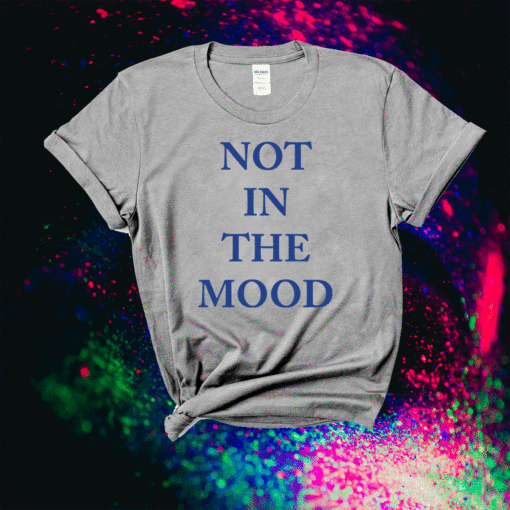 Not in the mood shirt