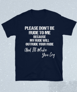 Please dont be rude to me because my rude will outrude your shirt