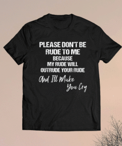 Please dont be rude to me because my rude will outrude your shirt