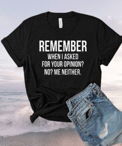 Remember When I Asked For Your Opinion No Me Neither Shirt