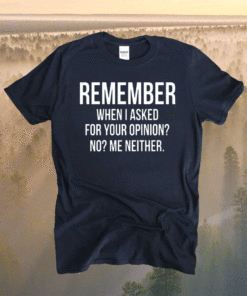 Remember When I Asked For Your Opinion No Me Neither Shirt