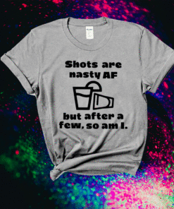 Shots Are Nasty Af But After A Few So Am I Shirts