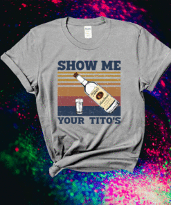 Show Me Your Titos Shirt