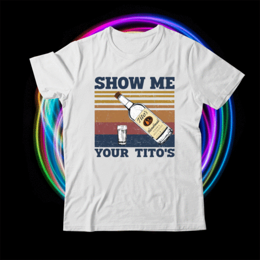 Show Me Your Titos Shirt