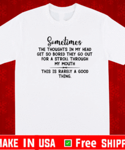 Sometimes the thoughts in my head get so bored they go out for a stroll through my mouth shirt