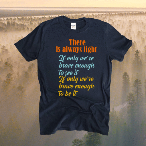 There Is Always Light If Only We’re Brave Enough To See It T-Shirt