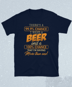 There’s A 99.9 Chance I Need A Beer And A 100 Chance That I’m Having More Than One T-Shirt