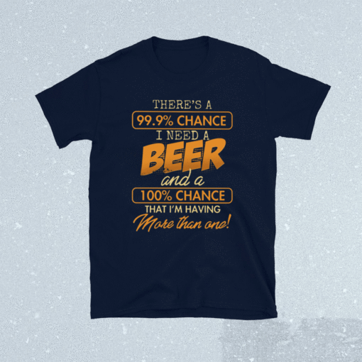 There’s A 99.9 Chance I Need A Beer And A 100 Chance That I’m Having More Than One T-Shirt