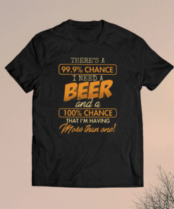 There’s A 99.9 Chance I Need A Beer And A 100 Chance That I’m Having More Than One T-Shirt