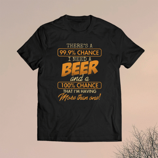 There’s A 99.9 Chance I Need A Beer And A 100 Chance That I’m Having More Than One T-Shirt