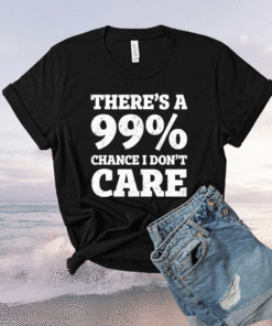 There’s a 99% chance t don’t care t-shirt