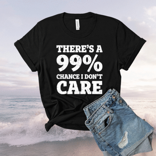 There’s a 99% chance t don’t care t-shirt