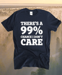 There’s a 99% chance t don’t care t-shirt