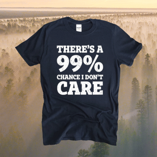 There’s a 99% chance t don’t care t-shirt