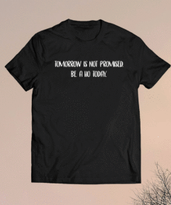 Tomorrow is not promised be ho a today t-shirt