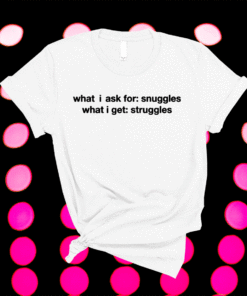 What i ask for snuggles what i get struggles t-shirt