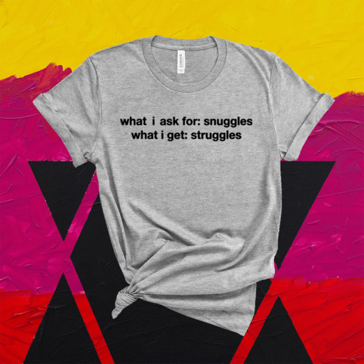 What i ask for snuggles what i get struggles t-shirt