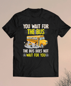 You wait for the bus the bus does not wait for you t-shirt