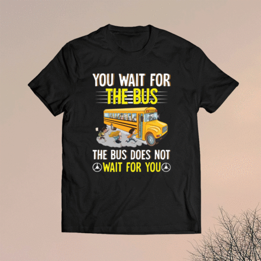 You wait for the bus the bus does not wait for you t-shirt