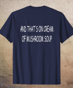 And That's On Cream Of Mushroom Soup Shirt
