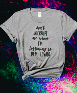 Don't Interrupt Me When I'm Listening To Demi Lovato Shirt