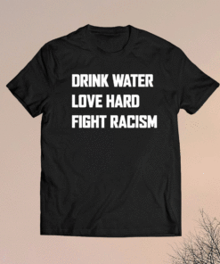 Drink Water Love Hard Fight Racism Shirt