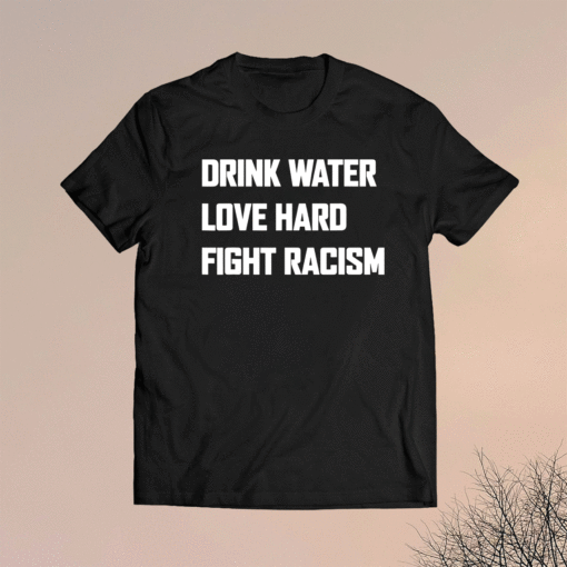 Drink Water Love Hard Fight Racism Shirt