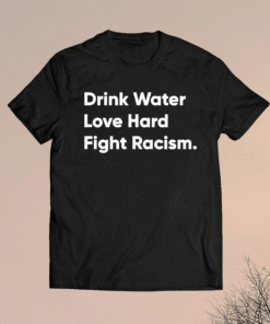 Drink Water Love Hard Fight Racism Shirt