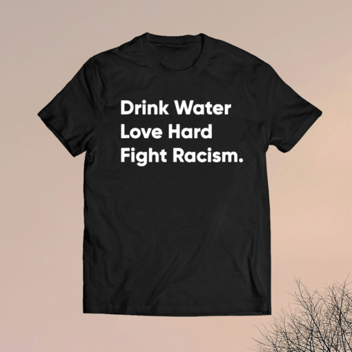 Drink Water Love Hard Fight Racism Shirt