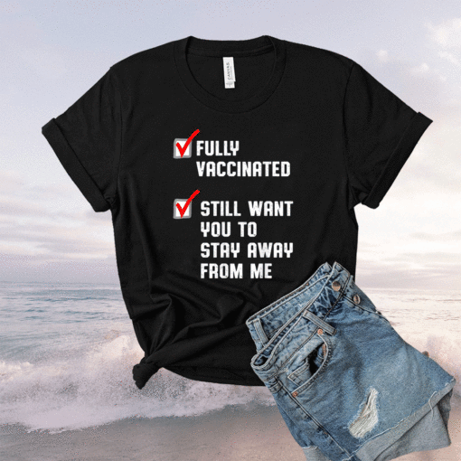 Fully Vaccinated Still Want You To Stay Away From Me Shirt