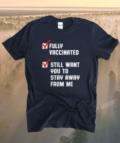 Fully Vaccinated Still Want You To Stay Away From Me Shirt