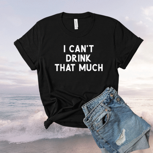 I Can't Drink That Much Joke Sarcastic Shirt