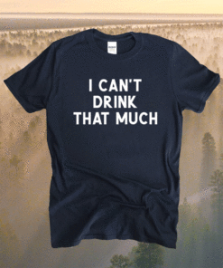 I Can't Drink That Much Joke Sarcastic Shirt