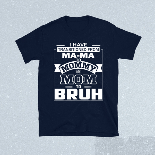 I Have Transitioned From Ma-ma To Mommy To Mom To Bruh Shirt