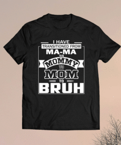 I Have Transitioned From Ma-ma To Mommy To Mom To Bruh Shirt