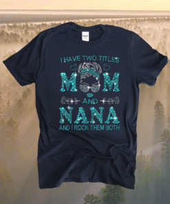 I Have Two Titles Mom And Nana And I Rock Them Both Shirt