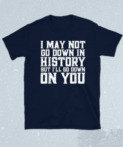 I May Not Go Down In History But I'll Go Down On You Shirt