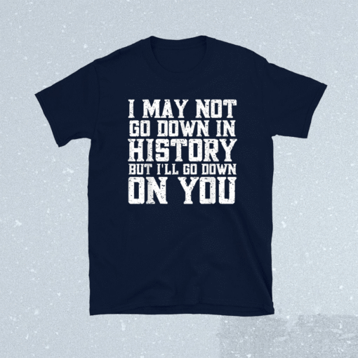 I May Not Go Down In History But I'll Go Down On You Shirt