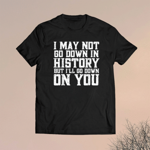 I May Not Go Down In History But I'll Go Down On You Shirt